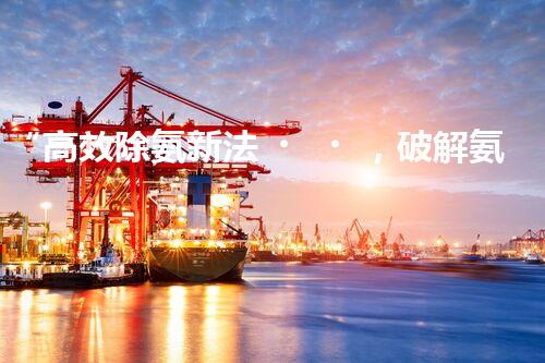 “高效除氨新法，破解氨氮廢水超標難題”